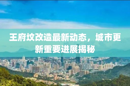 王府墳改造最新動(dòng)態(tài)，城市更新重要進(jìn)展揭秘