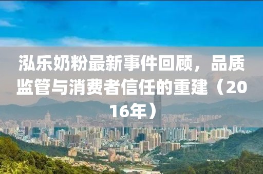 泓樂(lè)奶粉最新事件回顧，品質(zhì)監(jiān)管與消費(fèi)者信任的重建（2016年）